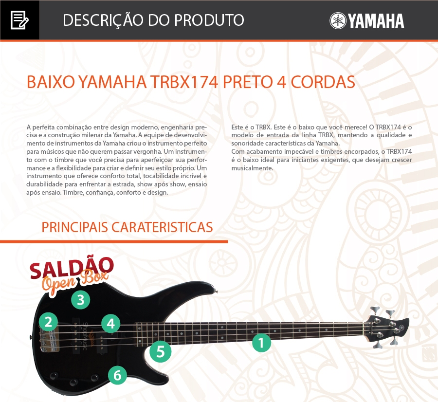  O TRBX174 



Yamaha TRBX, timbre e conforto garantidos!



A perfeita combinação entre design moderno, engenharia precisa e a construção milenar da Yamaha. A equipe de desenvolvimento de instrumentos da Yamaha criou o instrumento perfeito para músicos que não querem passar vergonha. Um instrumento com o timbre que você precisa para aperfeiçoar sua performance e a flexibilidade para criar e definir seu estilo próprio. Um instrumento que oferece conforto total, tocabilidade incrível e durabilidade para enfrentar a estrada, show após show, ensaio após ensaio. Timbre, confiança, conforto e design. Este é o TRBX. Este é o baixo que você merece! 



O TRBX174 é o modelo de entrada da linha TRBX, mantendo a qualidade e sonoridade características da Yamaha. 

Com acabamento impecável e timbres encorpados, o TRBX174 é o baixo ideal para iniciantes exigentes, que desejam crescer musicalmente.



Especificações



 - Modelo: TRBX174 

- Tipo de contrabaixo: Elétrico 

- Circuito: Passivo 

- Cordas: 4 

- Madeira do corpo: Alder 

- Escala: Rosewood 34” de comprimento 

- Braço: Maple 

- Trastes: 24 

- Tarraxas: Covered 

- Ponte: Estilo vintage 

- Captadores: Split Coil x 1, Single Coil x 1 

- Controles: Volume, tone e tone 

- Ferragens: Chrome. .